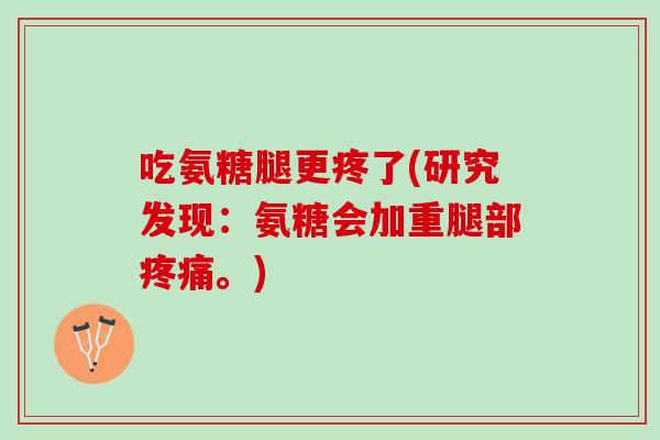 吃氨糖腿更疼了(研究发现：氨糖会加重腿部疼痛。)