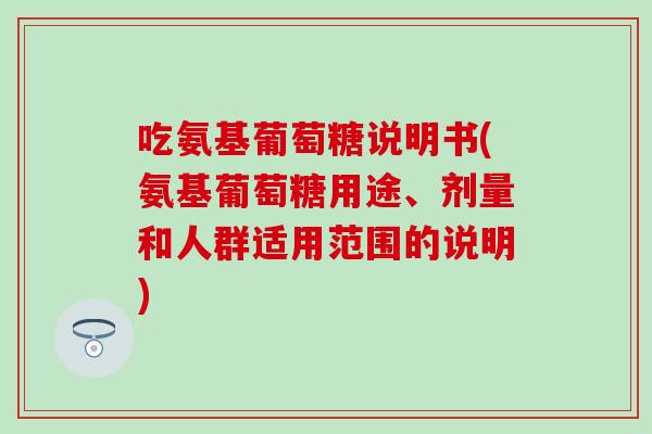 吃氨基葡萄糖说明书(氨基葡萄糖用途、剂量和人群适用范围的说明)