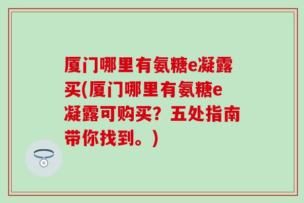 厦门哪里有氨糖e凝露买(厦门哪里有氨糖e凝露可购买？五处指南带你找到。)