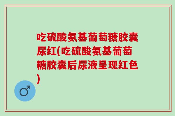 吃硫酸氨基葡萄糖胶囊尿红(吃硫酸氨基葡萄糖胶囊后尿液呈现红色)