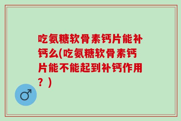 吃氨糖软骨素钙片能补钙么(吃氨糖软骨素钙片能不能起到补钙作用？)