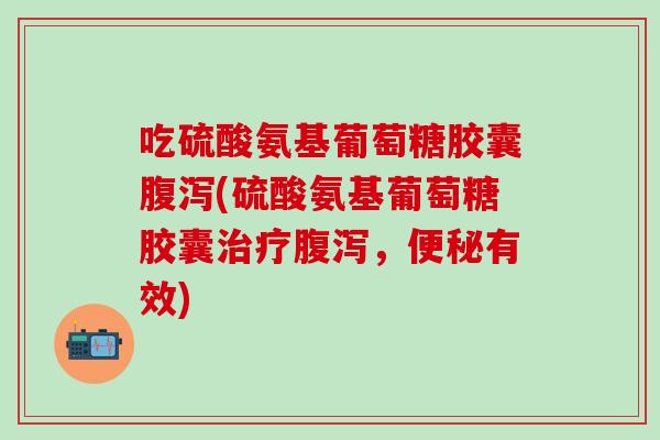 吃硫酸氨基葡萄糖胶囊腹泻(硫酸氨基葡萄糖胶囊治疗腹泻，便秘有效)