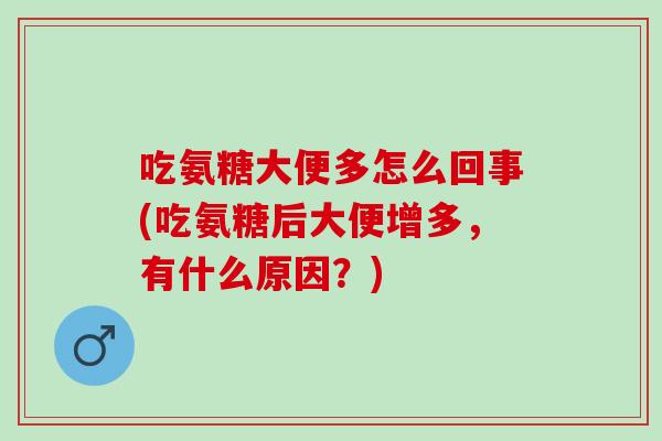 吃氨糖大便多怎么回事(吃氨糖后大便增多，有什么原因？)