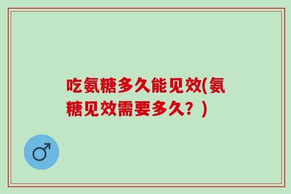 吃氨糖多久能见效(氨糖见效需要多久?) 吃氨糖多久能见效(氨糖见效需要多久?)