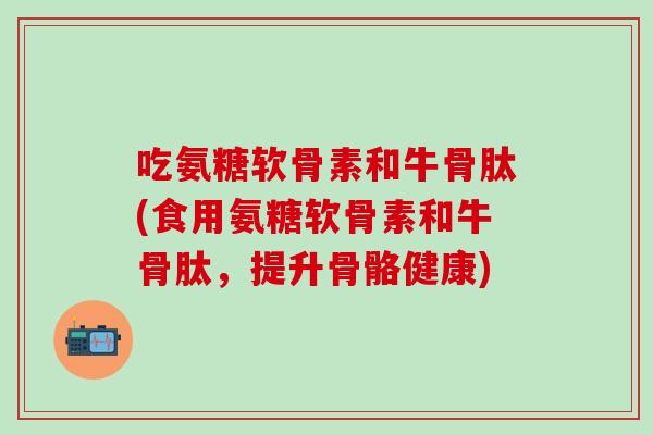 吃氨糖软骨素和牛骨肽(食用氨糖软骨素和牛骨肽，提升骨骼健康)