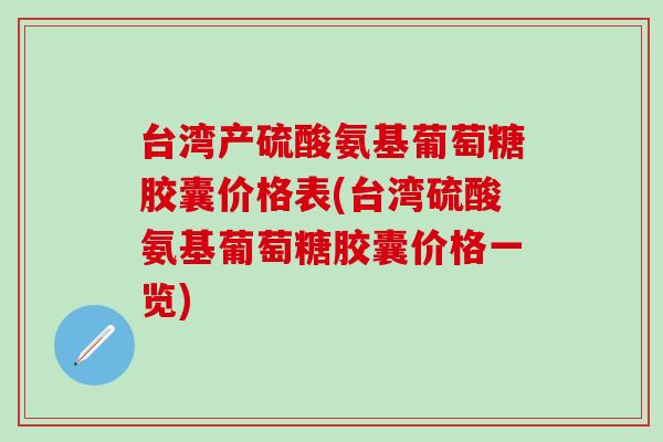 台湾产硫酸氨基葡萄糖胶囊价格表(台湾硫酸氨基葡萄糖胶囊价格一览)