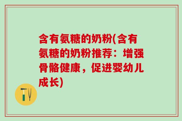 含有氨糖的奶粉(含有氨糖的奶粉推荐：增强骨骼健康，促进婴幼儿成长)