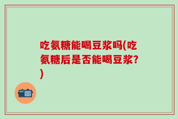 吃氨糖能喝豆浆吗(吃氨糖后是否能喝豆浆?) 吃氨糖能喝豆浆吗(吃氨糖后是否能喝豆浆?)