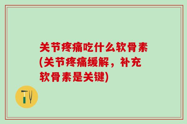 关节吃什么软骨素(关节缓解，补充软骨素是关键)