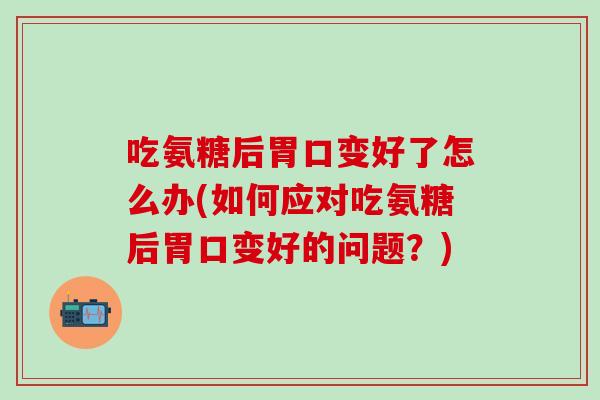 吃氨糖后胃口变好了怎么办(如何应对吃氨糖后胃口变好的问题？)