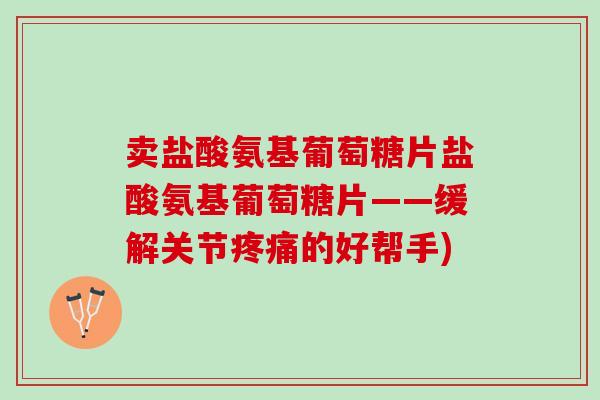 卖盐酸氨基葡萄糖片盐酸氨基葡萄糖片——缓解关节疼痛的好帮手)