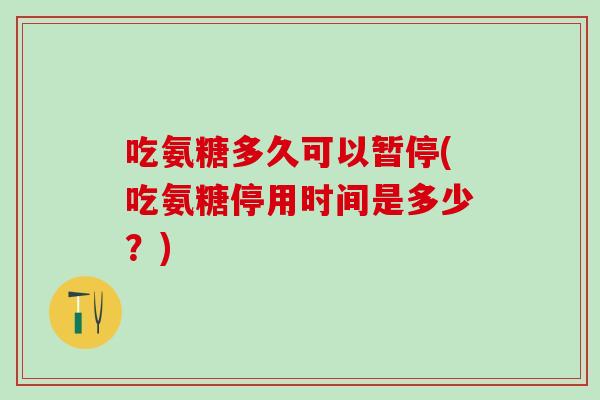 吃氨糖多久可以暂停(吃氨糖停用时间是多少？)