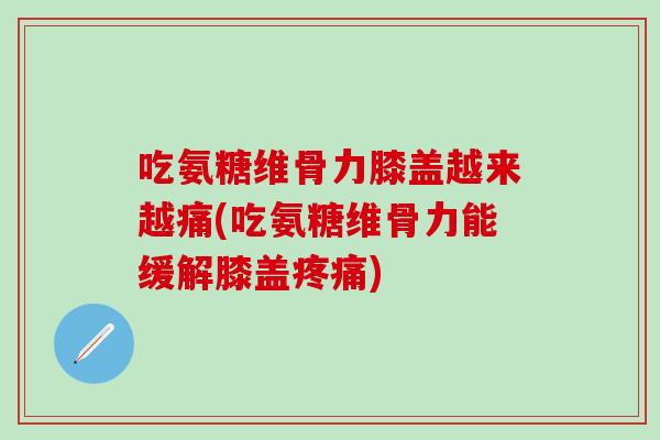 吃氨糖维骨力膝盖越来越痛(吃氨糖维骨力能缓解膝盖疼痛)