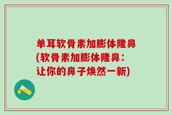 单耳软骨素加膨体隆鼻(软骨素加膨体隆鼻：让你的鼻子焕然一新)