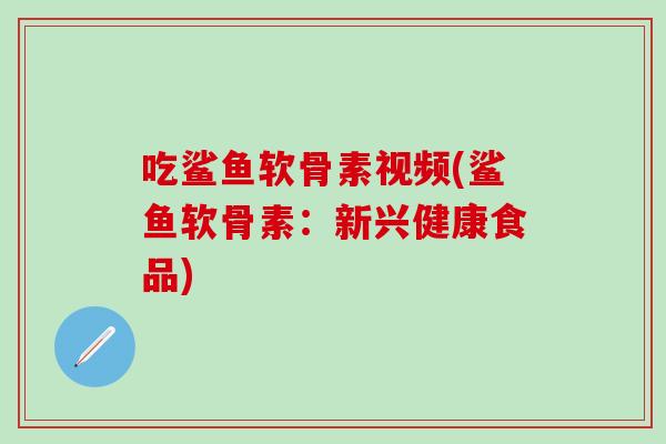 吃鲨鱼软骨素视频(鲨鱼软骨素:新兴健康食品) 吃鲨鱼软骨素视频(鲨鱼软骨素:新兴健康食品)