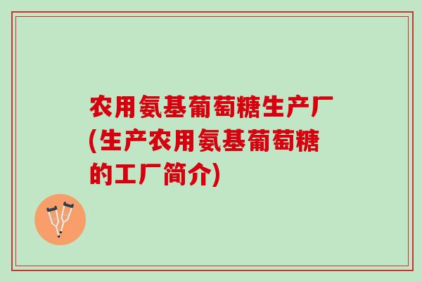 农用氨基葡萄糖生产厂(生产农用氨基葡萄糖的工厂简介)