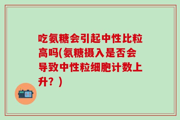 吃氨糖会引起中性比粒高吗(氨糖摄入是否会导致中性粒细胞计数上升？)