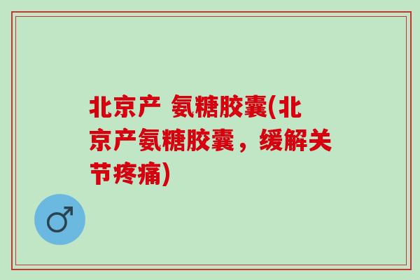 北京产 氨糖胶囊(北京产氨糖胶囊，缓解关节疼痛)