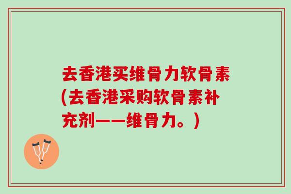 去香港买维骨力软骨素(去香港采购软骨素补充剂——维骨力。)