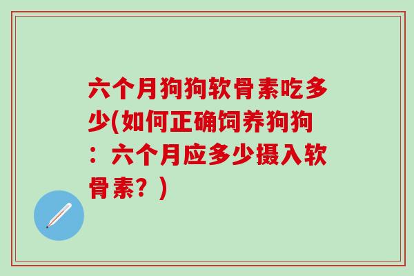 六个月狗狗软骨素吃多少(如何正确饲养狗狗：六个月应多少摄入软骨素？)