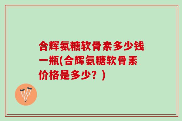 合辉氨糖软骨素多少钱一瓶(合辉氨糖软骨素价格是多少？)