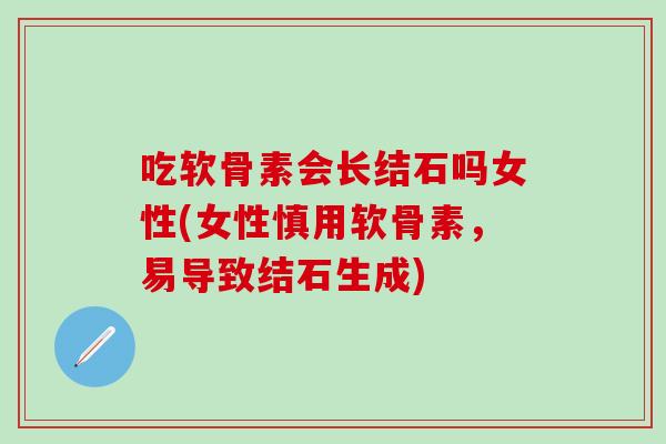 吃软骨素会长结石吗女性(女性慎用软骨素,易导致结石生成) 吃软骨素会长结石吗女性(女性慎用软骨素,易导致结石生成)