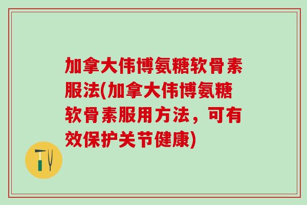 加拿大伟博氨糖软骨素服法(加拿大伟博氨糖软骨素服用方法，可有效保护关节健康)