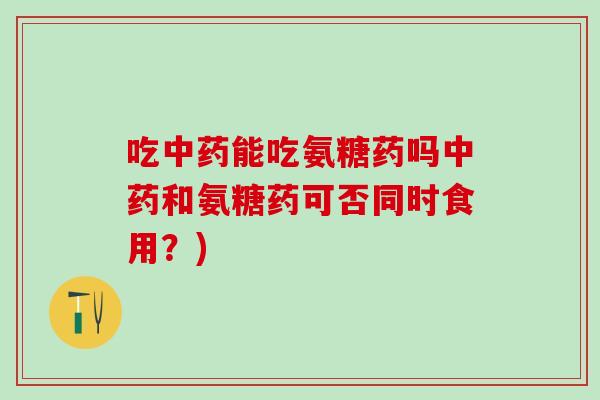 吃中药能吃氨糖药吗中药和氨糖药可否同时食用？)