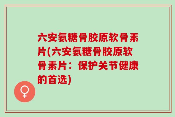 六安氨糖骨胶原软骨素片(六安氨糖骨胶原软骨素片：保护关节健康的首选)
