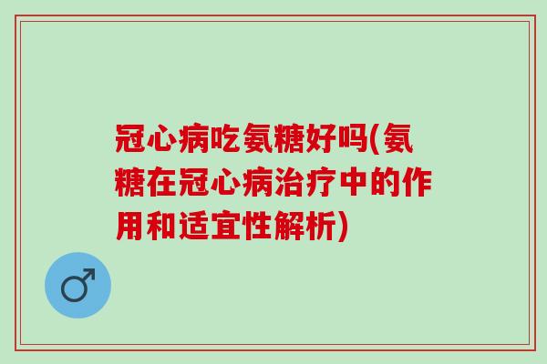 冠心病吃氨糖好吗(氨糖在冠心病治疗中的作用和适宜性解析)