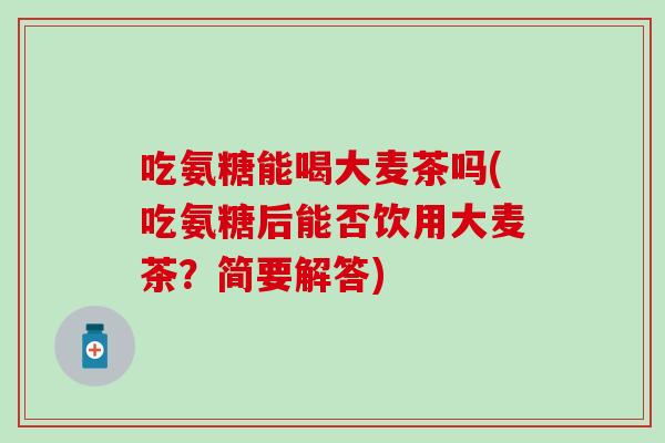 吃氨糖能喝大麦茶吗(吃氨糖后能否饮用大麦茶？简要解答)