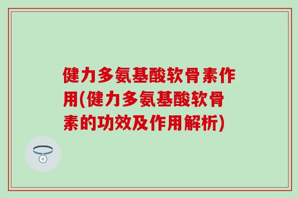 健力多氨基酸软骨素作用(健力多氨基酸软骨素的功效及作用解析)