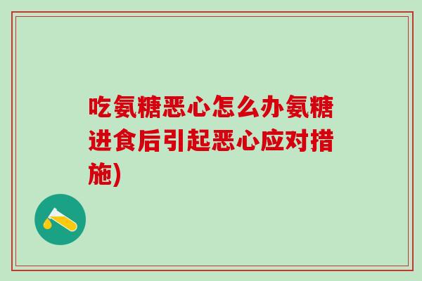 吃氨糖恶心怎么办氨糖进食后引起恶心应对措施) 吃氨糖恶心怎么办氨糖进食后引起恶心应对措施)