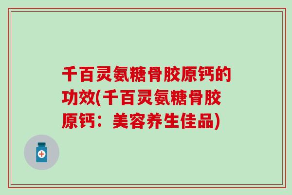 千百灵氨糖骨胶原钙的功效(千百灵氨糖骨胶原钙：美容养生佳品)