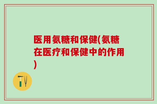 医用氨糖和保健(氨糖在医疗和保健中的作用)