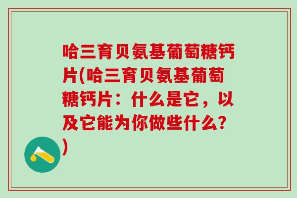 哈三育贝氨基葡萄糖钙片(哈三育贝氨基葡萄糖钙片：什么是它，以及它能为你做些什么？)