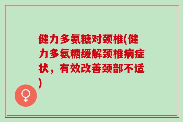 健力多氨糖对颈椎(健力多氨糖缓解颈椎病症状，有效改善颈部不适)