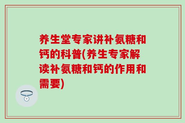 养生堂专家讲补氨糖和钙的科普(养生专家解读补氨糖和钙的作用和需要)