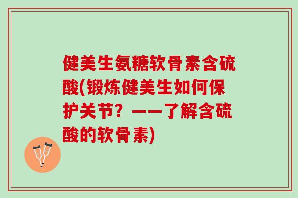 健美生氨糖软骨素含硫酸(锻炼健美生如何保护关节？——了解含硫酸的软骨素)