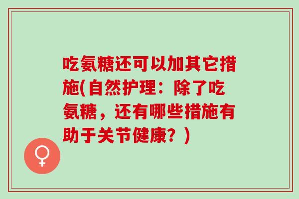 吃氨糖还可以加其它措施(自然护理：除了吃氨糖，还有哪些措施有助于关节健康？)