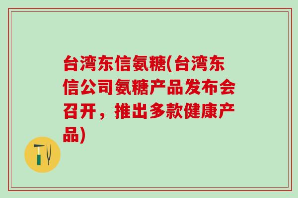 台湾东信氨糖(台湾东信公司氨糖产品发布会召开，推出多款健康产品)