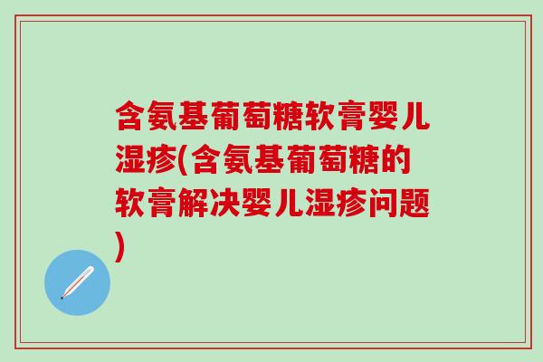 含氨基葡萄糖软膏婴儿湿疹(含氨基葡萄糖的软膏解决婴儿湿疹问题)