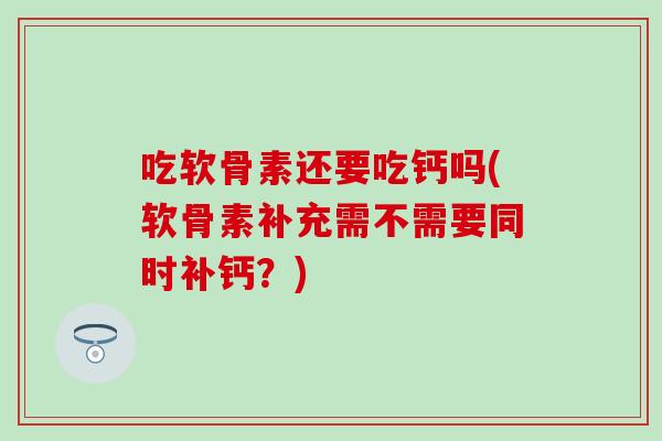 吃软骨素还要吃钙吗(软骨素补充需不需要同时补钙？)