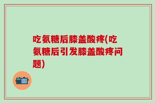 吃氨糖后膝盖酸疼(吃氨糖后引发膝盖酸疼问题)