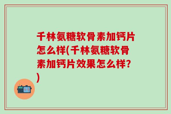 千林氨糖软骨素加钙片怎么样(千林氨糖软骨素加钙片效果怎么样？)