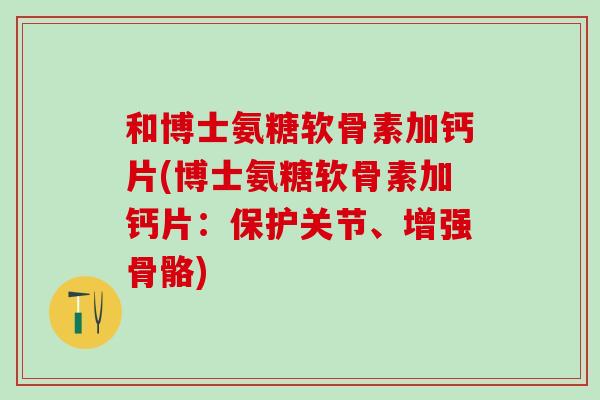 和博士氨糖软骨素加钙片(博士氨糖软骨素加钙片：保护关节、增强骨骼)