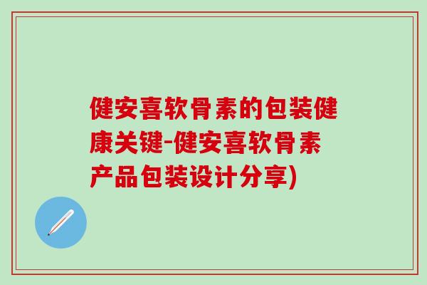 健安喜软骨素的包装健康关键-健安喜软骨素产品包装设计分享)
