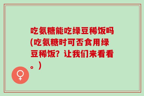 吃氨糖能吃绿豆稀饭吗(吃氨糖时可否食用绿豆稀饭？让我们来看看。)
