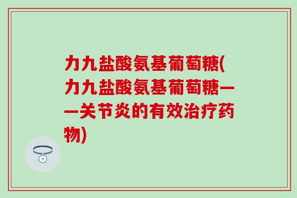 力九盐酸氨基葡萄糖(力九盐酸氨基葡萄糖——的有效) 力九盐酸氨基葡萄糖(力九盐酸氨基葡萄糖——的有效)
