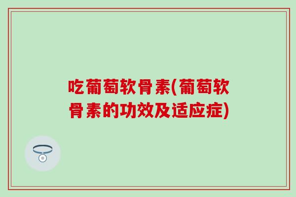 吃葡萄软骨素(葡萄软骨素的功效及适应症)